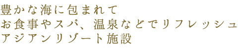 豊かな海に包まれてお食事やスパ、温泉等でリフレッシュ　アジアンリゾート施設