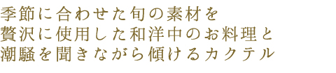 季節に合わせた旬の食材を贅沢に使用した和洋中のお料理と潮騒を聞きながら傾けるカクテル