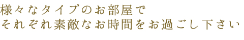 様々なタイプのお部屋でそれぞれ素敵なお時間をお過ごし下さい