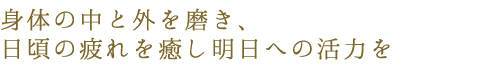 身体の中と外を磨き、日頃の疲れを癒し明日への活力を