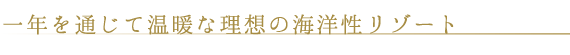 一年を通じて温暖な理想の海洋性リゾート