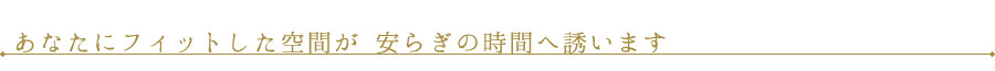 あなたにフィットした空間が安らぎの時間へ誘います